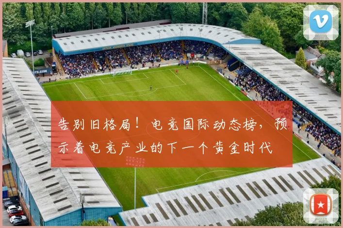 告别旧格局！电竞国际动态榜，预示着电竞产业的下一个黄金时代
