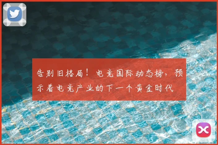 告别旧格局！电竞国际动态榜，预示着电竞产业的下一个黄金时代